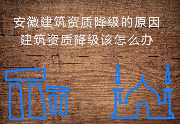 安徽建筑資質(zhì)降級(jí)的原因，建筑資質(zhì)降級(jí)該怎么辦